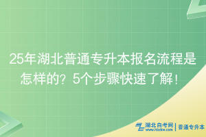 25年湖北普通專升本報名流程是怎樣的？5個步驟快速了解！