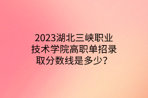 2023湖北三峽職業(yè)技術(shù)學院高職單招錄取分數(shù)線是多少？