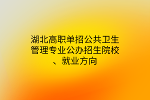 湖北高職單招公共衛(wèi)生管理專(zhuān)業(yè)公辦招生院校、就業(yè)方向