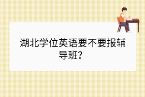 湖北學(xué)位英語要不要報(bào)輔導(dǎo)班？
