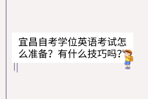 宜昌自考學(xué)位英語考試怎么準(zhǔn)備？有什么技巧嗎？