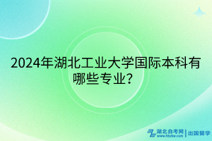 2024年湖北工業(yè)大學(xué)國際本科留學(xué)項(xiàng)目有哪些專業(yè)？
