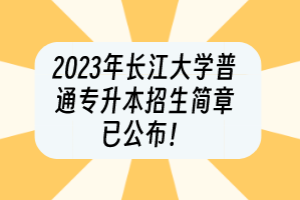 2023年長(zhǎng)江大學(xué)普通專(zhuān)升本招生簡(jiǎn)章已公布！