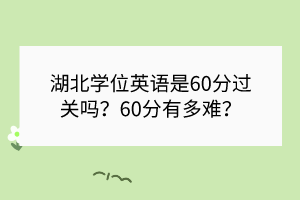 湖北學(xué)位英語是60分過關(guān)嗎？60分有多難？