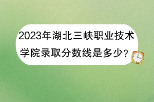 2023年湖北三峽職業(yè)技術(shù)學(xué)院錄取分?jǐn)?shù)線是多少？