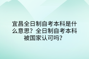 宜昌全日制自考本科是什么意思？全日制自考本科被國(guó)家認(rèn)可嗎？