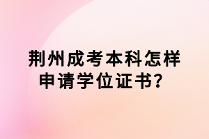 荊州成考本科怎樣申請(qǐng)學(xué)位證書？