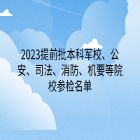 2023提前批本科軍校、公安、司法、消防、機(jī)要等院校參檢名單
