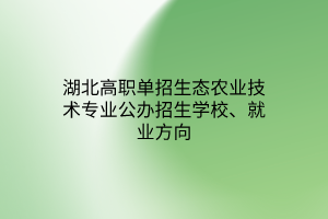 湖北高職單招生態(tài)農(nóng)業(yè)技術(shù)專業(yè)公辦招生學(xué)校、就業(yè)方向