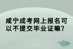 咸寧成考網(wǎng)上報(bào)名可以不提交畢業(yè)證嘛？