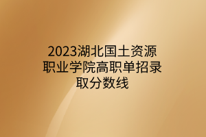 2023湖北國(guó)土資源職業(yè)學(xué)院高職單招錄取分?jǐn)?shù)線(xiàn)