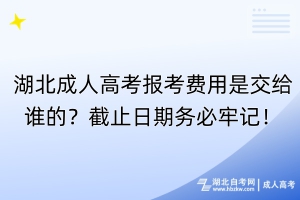 湖北成人高考報考費用是交給誰的？截止日期務(wù)必牢記！