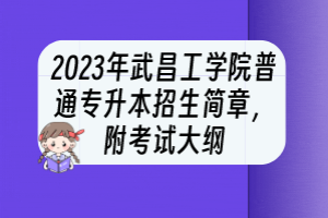 2023年武昌工學院普通專升本招生簡章，附考試大綱