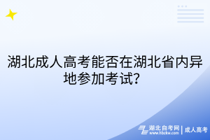 湖北成人高考能否在湖北省內(nèi)異地參加考試？