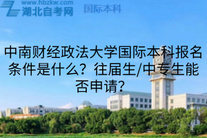 中南財(cái)經(jīng)政法大學(xué)國際本科報(bào)名條件是什么？往屆生/中專生能否申請？