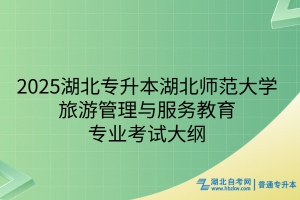 2025年湖北師范大學(xué)普通專升本旅游管理與服務(wù)教育專業(yè)考試大綱