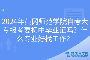 2024年黃岡師范學院自考大專報考要初中畢業(yè)證嗎？什么專業(yè)好找工作？