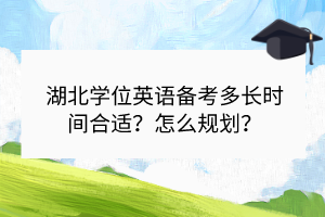 湖北學(xué)位英語備考多長時間合適？怎么規(guī)劃？