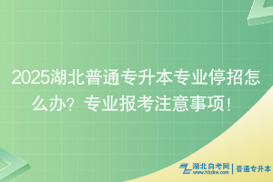 2025湖北普通專升本專業(yè)停招怎么辦？專業(yè)報考注意事項！