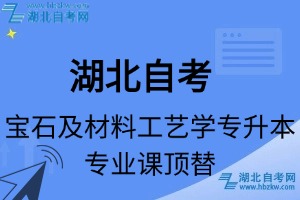 湖北自考寶石及材料工藝學(xué)專升本專業(yè)課頂替表_頂替學(xué)分_頂替科目_頂替說明