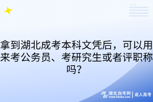 拿到湖北成考本科文憑后，可以用來考公務(wù)員、考研究生或者評職稱嗎？