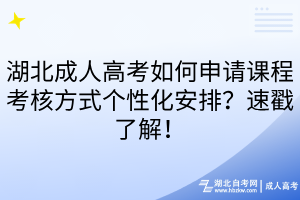 湖北成人高考如何申請(qǐng)課程考核方式個(gè)性化安排？速戳了解！