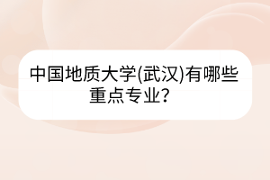 中國地質(zhì)大學(xué)(武漢)有哪些重點(diǎn)專業(yè)？