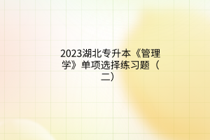 2023湖北專升本《管理學(xué)》單項選擇練習(xí)題（二）
