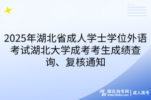 2025年湖北省成人學(xué)士學(xué)位外語考試湖北大學(xué)成考考生成績查詢、復(fù)核通知