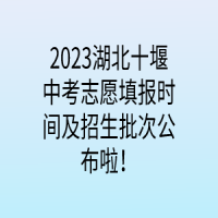 2023湖北十堰中考志愿填報時間及招生批次公布啦！