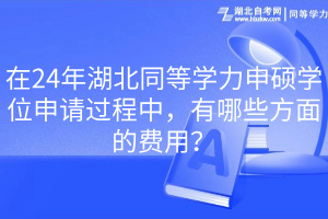24年湖北同等學(xué)力申碩學(xué)位申請(qǐng)過程中，有哪些方面的費(fèi)用？