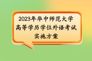 2023年華中師范大學高等學歷學位外語考試實施方案 2023年華中師范大學高等學歷學位外語考試實施方案