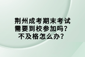 荊州成考期末考試需要到校參加嗎？不及格怎么辦？