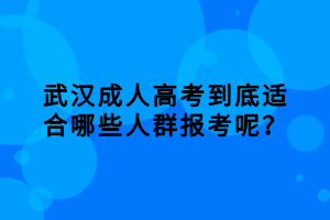 武漢成人高考到底適合哪些人群報(bào)考呢? 武漢成人高考到底適合哪些人群報(bào)考呢?