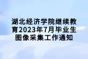 湖北經(jīng)濟學院繼續(xù)教育2023年7月畢業(yè)生圖像采集工作通知 湖北經(jīng)濟學院繼續(xù)教育2023年7月畢業(yè)生圖像采集工作通知