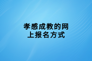 孝感成教的網(wǎng)上報(bào)名方式 孝感成教的網(wǎng)上報(bào)名方式