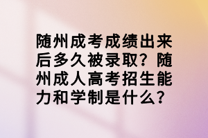 隨州成考成績出來后多久被錄取？隨州成人高考招生能力和學制是什么？