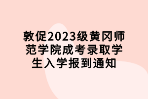敦促2023級黃岡師范學院成考錄取學生入學報到通知 敦促2023級黃岡師范學院成考錄取學生入學報到通知