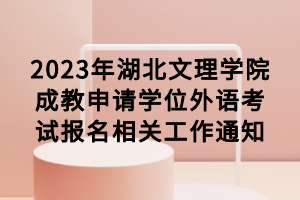 2023年湖北文理學(xué)院成教申請學(xué)位外語考試報名相關(guān)工作通知 2023年湖北文理學(xué)院成教申請學(xué)位外語考試報名相關(guān)工作通知