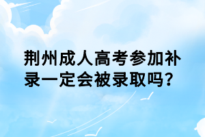 荊州成人高考參加補錄一定會被錄取嗎? 荊州成人高考參加補錄一定會被錄取嗎?