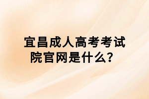 宜昌成人高考考試院官網(wǎng)是什么? 宜昌成人高考考試院官網(wǎng)是什么?