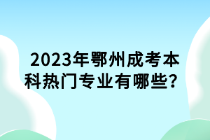2023年鄂州成考本科熱門專業(yè)有哪些？