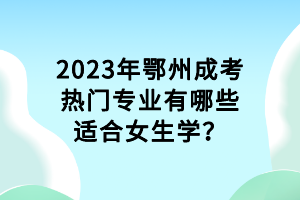 2023年鄂州成考熱門(mén)專業(yè)有哪些適合女生學(xué)？