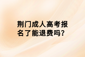 荊門成人高考報名了能退費(fèi)嗎? 荊門成人高考報名了能退費(fèi)嗎?