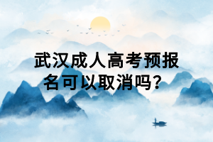 武漢成人高考預報名可以取消嗎? 武漢成人高考預報名可以取消嗎?
