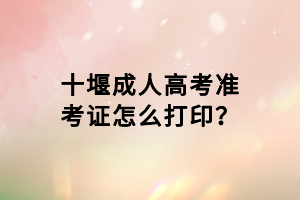 十堰成人高考準(zhǔn)考證怎么打印？