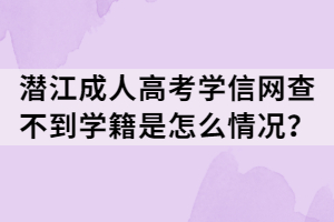 潛江成人高考學(xué)信網(wǎng)查不到學(xué)籍是怎么情況? 潛江成人高考學(xué)信網(wǎng)查不到學(xué)籍是怎么情況?