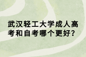 武漢輕工大學(xué)成人高考和自考哪個更好? 武漢輕工大學(xué)成人高考和自考哪個更好?