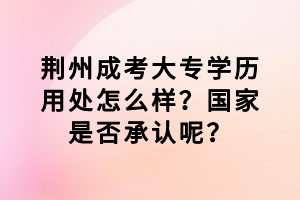 荊州成考大專學歷用處怎么樣？國家是否承認呢？