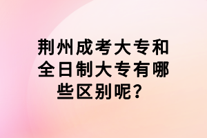 荊州成考大專和全日制大專有哪些區(qū)別呢？